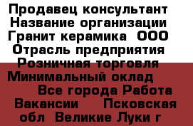 Продавец-консультант › Название организации ­ Гранит-керамика, ООО › Отрасль предприятия ­ Розничная торговля › Минимальный оклад ­ 30 000 - Все города Работа » Вакансии   . Псковская обл.,Великие Луки г.